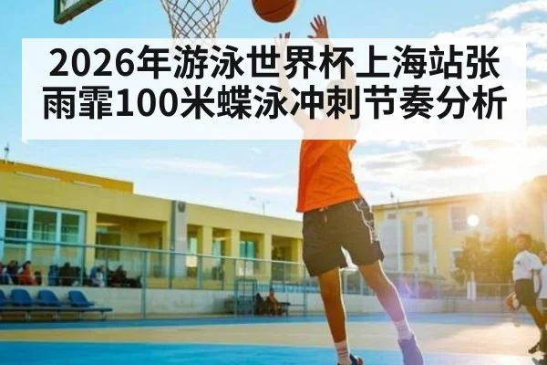 2026年游泳世界杯上海站张雨霏100米蝶泳冲刺节奏分析