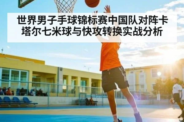 世界男子手球锦标赛中国队对阵卡塔尔七米球与快攻转换实战分析